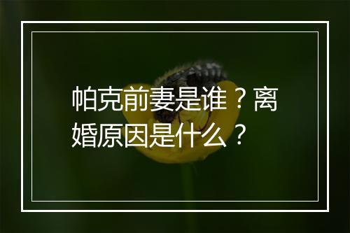 帕克前妻是谁？离婚原因是什么？
