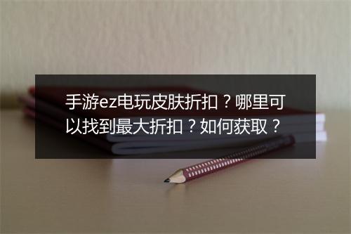 手游ez电玩皮肤折扣？哪里可以找到最大折扣？如何获取？