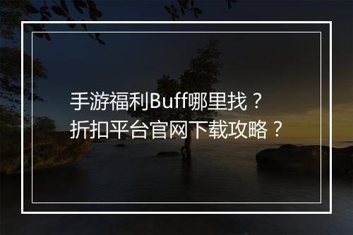 手游福利Buff哪里找？折扣平台官网下载攻略？