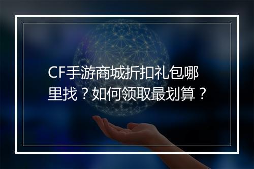 CF手游商城折扣礼包哪里找？如何领取最划算？