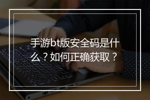 手游bt版安全码是什么？如何正确获取？