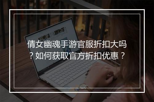 倩女幽魂手游官服折扣大吗？如何获取官方折扣优惠？