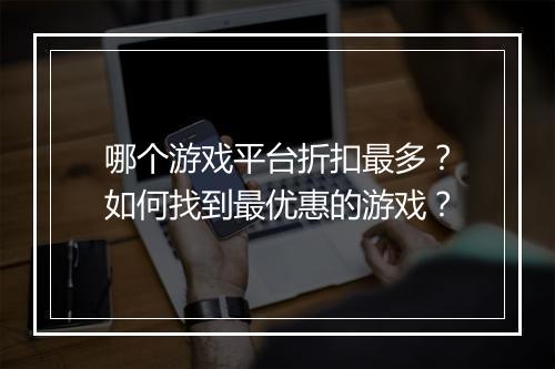 哪个游戏平台折扣最多?如何找到最优惠的游戏?