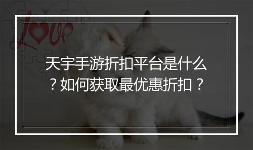 天宇手游折扣平台是什么？如何获取最优惠折扣？