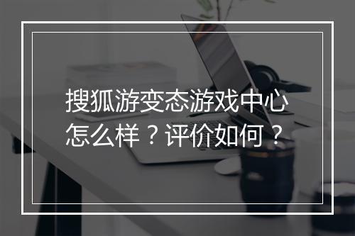搜狐游变态游戏中心怎么样？评价如何？
