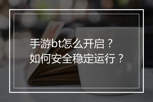 手游bt怎么开启？如何安全稳定运行？