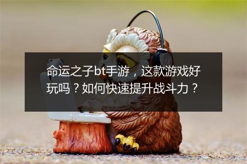 命运之子bt手游，这款游戏好玩吗？如何快速提升战斗力？