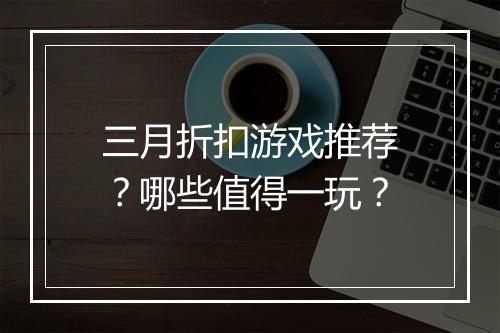 三月折扣游戏推荐？哪些值得一玩？