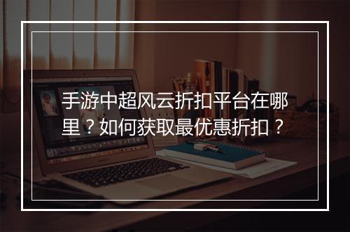 手游中超风云折扣平台在哪里?如何获取最优惠折扣?
