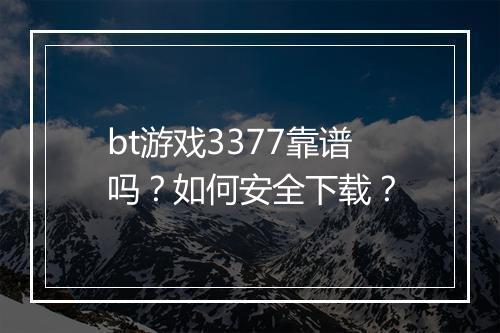 bt游戏3377靠谱吗？如何安全下载？