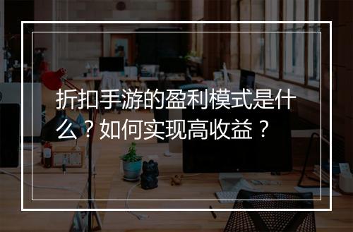 折扣手游的盈利模式是什么？如何实现高收益？