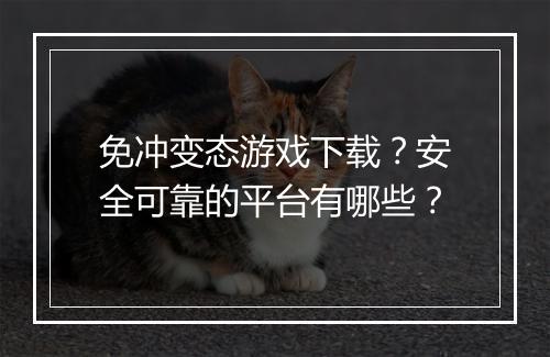 免冲变态游戏下载？安全可靠的平台有哪些？