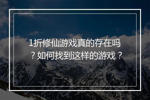 1折修仙游戏真的存在吗？如何找到这样的游戏？