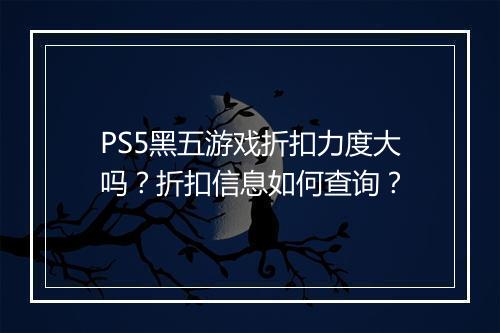 PS5黑五游戏折扣力度大吗?折扣信息如何查询?