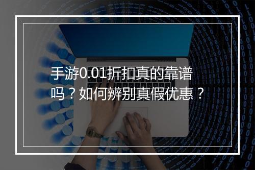 手游0.01折扣真的靠谱吗？如何辨别真假优惠？