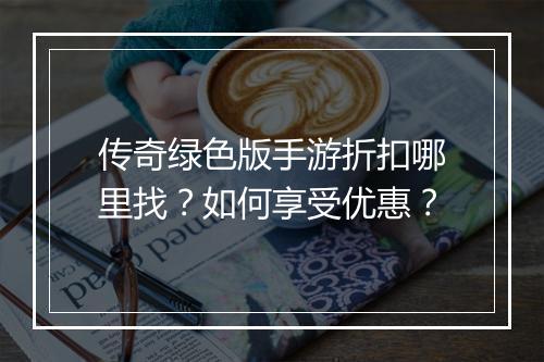 传奇绿色版手游折扣哪里找?如何享受优惠?