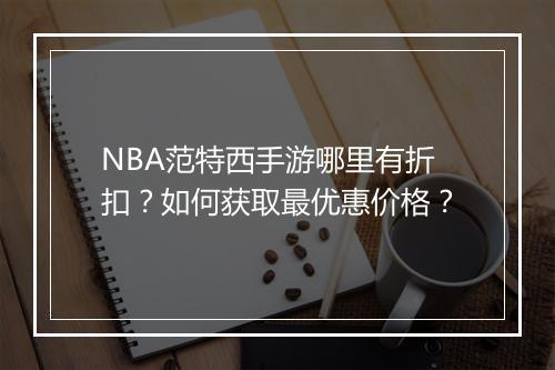 NBA范特西手游哪里有折扣？如何获取最优惠价格？