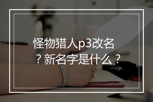 怪物猎人p3改名？新名字是什么？