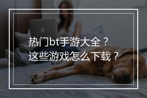 热门bt手游大全？这些游戏怎么下载？
