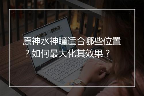 原神水神瞳适合哪些位置?如何最大化其效果?