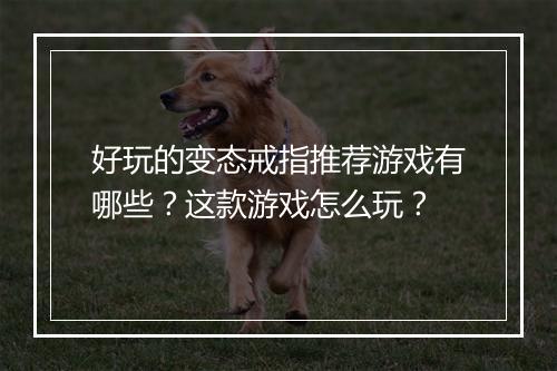 好玩的变态戒指推荐游戏有哪些？这款游戏怎么玩？