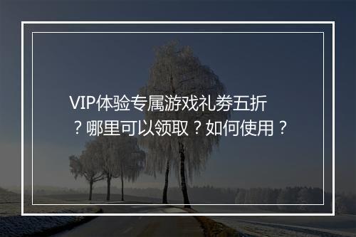 VIP体验专属游戏礼劵五折？哪里可以领取？如何使用？