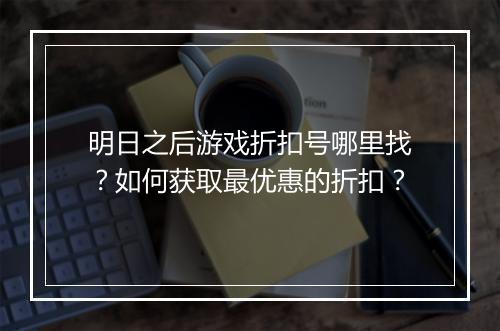 明日之后游戏折扣号哪里找？如何获取最优惠的折扣？
