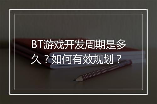 BT游戏开发周期是多久？如何有效规划？