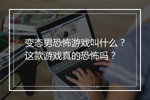 变态男恐怖游戏叫什么？这款游戏真的恐怖吗？