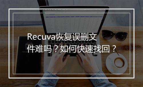 Recuva恢复误删文件难吗？如何快速找回？