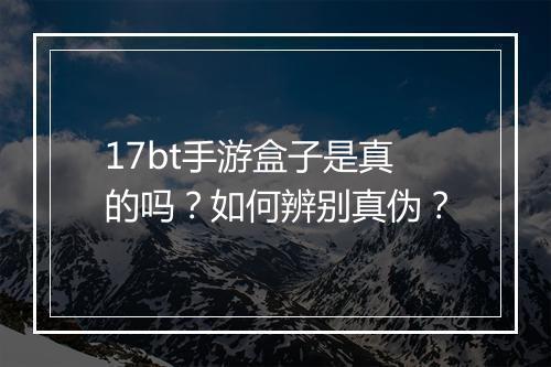 17bt手游盒子是真的吗？如何辨别真伪？