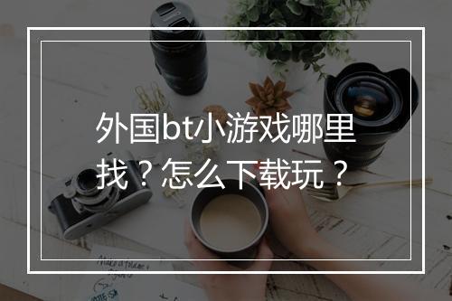 外国bt小游戏哪里找?怎么下载玩?