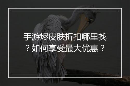 手游烬皮肤折扣哪里找?如何享受最大优惠?
