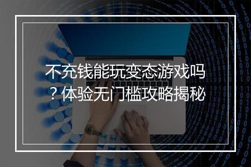 不充钱能玩变态游戏吗?体验无门槛攻略揭秘