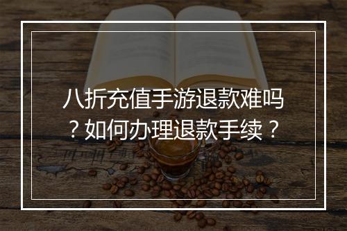 八折充值手游退款难吗？如何办理退款手续？