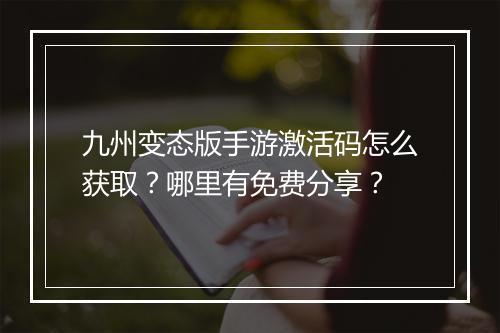 九州变态版手游激活码怎么获取？哪里有免费分享？
