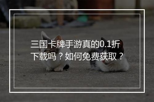 三国卡牌手游真的0.1折下载吗？如何免费获取？