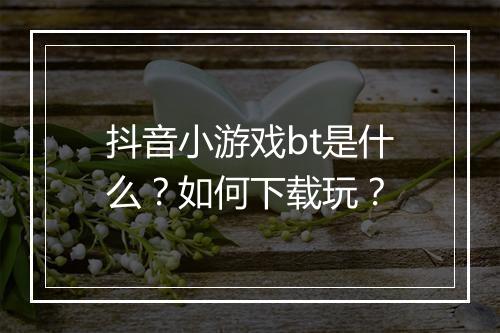 抖音小游戏bt是什么？如何下载玩？