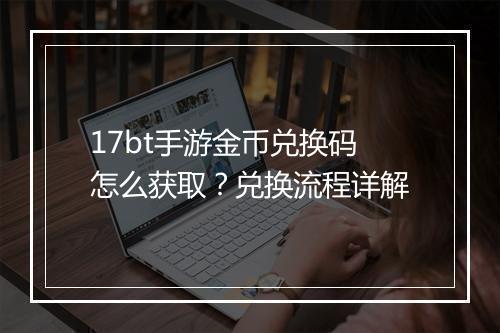 17bt手游金币兑换码怎么获取？兑换流程详解