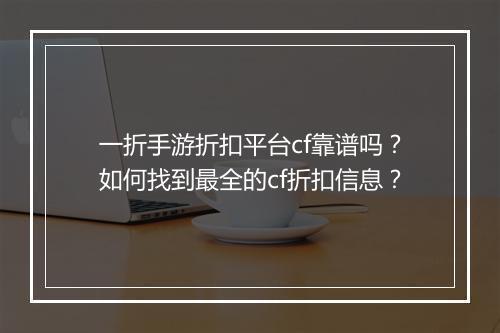 一折手游折扣平台cf靠谱吗?如何找到最全的cf折扣信息?