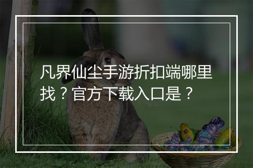 凡界仙尘手游折扣端哪里找?官方下载入口是?