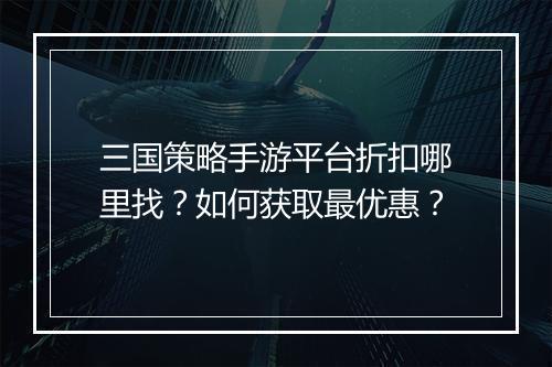 三国策略手游平台折扣哪里找?如何获取最优惠?