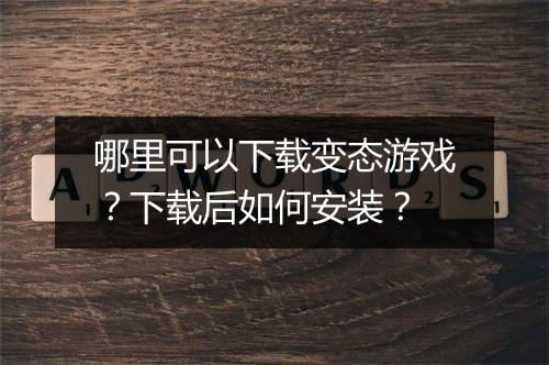 哪里可以下载变态游戏？下载后如何安装？