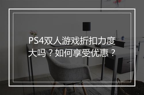 PS4双人游戏折扣力度大吗？如何享受优惠？