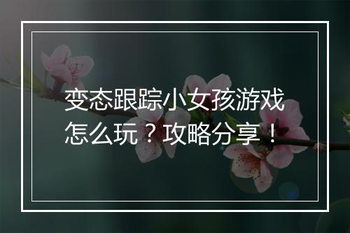 变态跟踪小女孩游戏怎么玩?攻略分享!