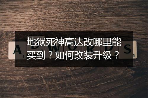 地狱死神高达改哪里能买到？如何改装升级？