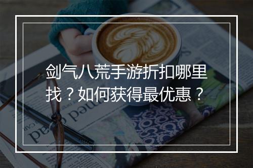 剑气八荒手游折扣哪里找？如何获得最优惠？