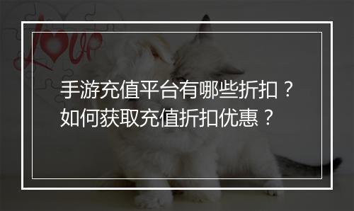手游充值平台有哪些折扣？如何获取充值折扣优惠？