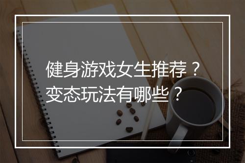 健身游戏女生推荐？变态玩法有哪些？