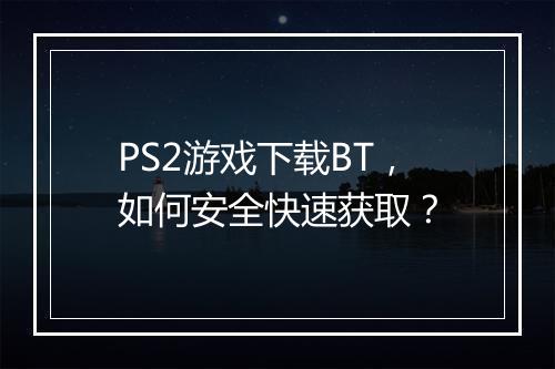 PS2游戏下载BT，如何安全快速获取？